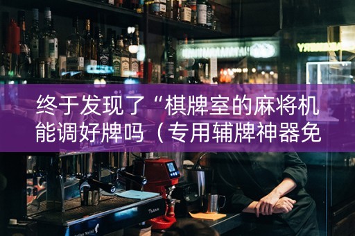 终于发现了“棋牌室的麻将机能调好牌吗（专用辅牌神器免安装）
