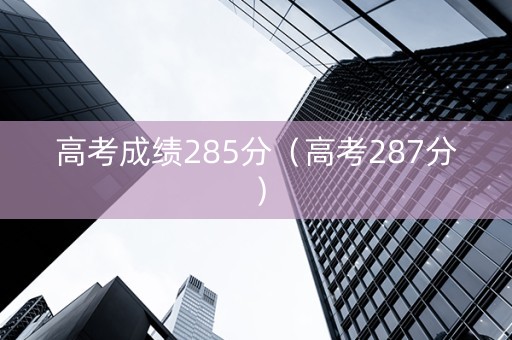 高考成绩285分（高考287分）