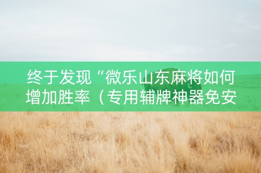 终于发现“微乐山东麻将如何增加胜率（专用辅牌神器免安装）