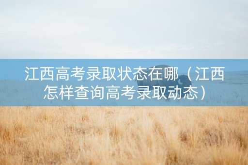 江西高考录取状态在哪（江西怎样查询高考录取动态）
