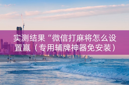 实测结果“微信打麻将怎么设置赢（专用辅牌神器免安装）