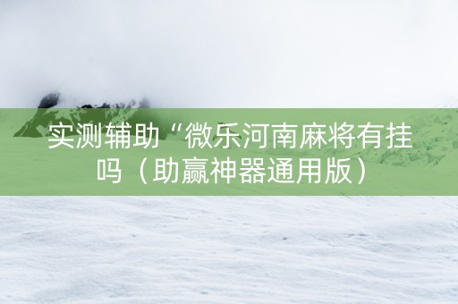 实测辅助“微乐河南麻将有挂吗（助赢神器通用版）