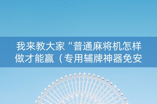 我来教大家“普通麻将机怎样做才能赢（专用辅牌神器免安装）