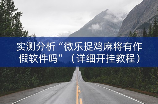 实测分析“微乐捉鸡麻将有作假软件吗”（详细开挂教程）-哔哩哔哩
