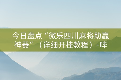 今日盘点“微乐四川麻将助赢神器”（详细开挂教程）-哔哩哔哩