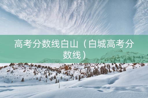 高考分数线白山（白城高考分数线）