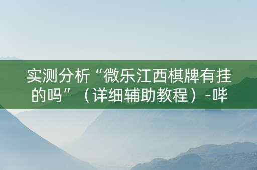 实测分析“微乐江西棋牌有挂的吗”（详细辅助教程）-哔哩哔哩