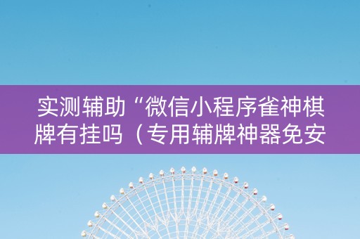 实测辅助“微信小程序雀神棋牌有挂吗（专用辅牌神器免安装）