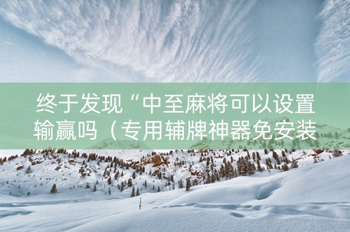 终于发现“中至麻将可以设置输赢吗（专用辅牌神器免安装）