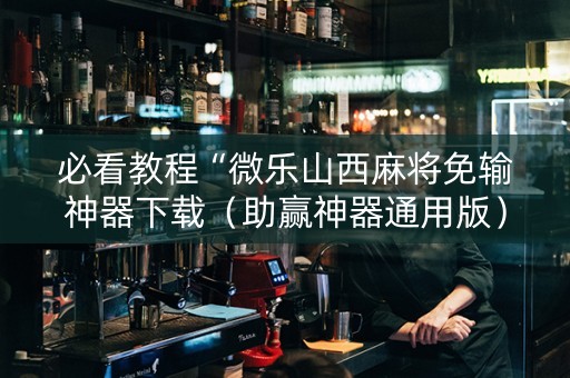 必看教程“微乐山西麻将免输神器下载（助赢神器通用版）