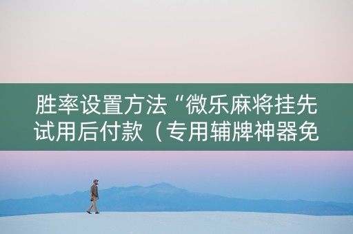 胜率设置方法“微乐麻将挂先试用后付款（专用辅牌神器免安装）