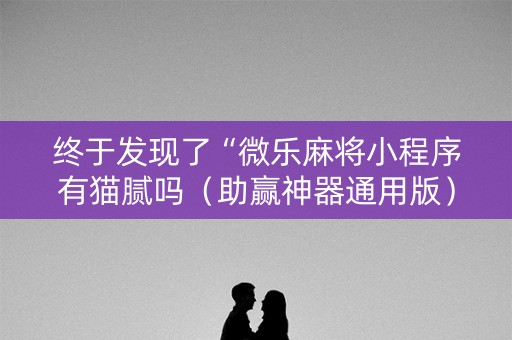 终于发现了“微乐麻将小程序有猫腻吗（助赢神器通用版）