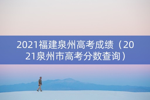 2021福建泉州高考成绩（2021泉州市高考分数查询）