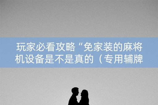 玩家必看攻略“免家装的麻将机设备是不是真的（专用辅牌神器免安装）