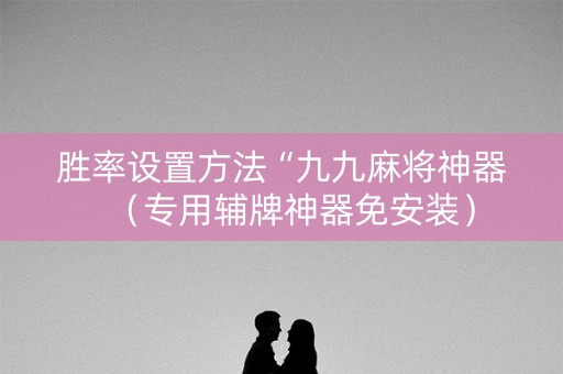 胜率设置方法“九九麻将神器（专用辅牌神器免安装）