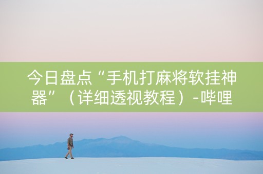 今日盘点“手机打麻将软挂神器”（详细透视教程）-哔哩哔哩