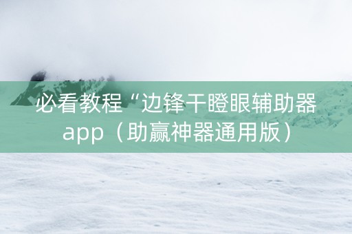 必看教程“边锋干瞪眼辅助器app（助赢神器通用版）