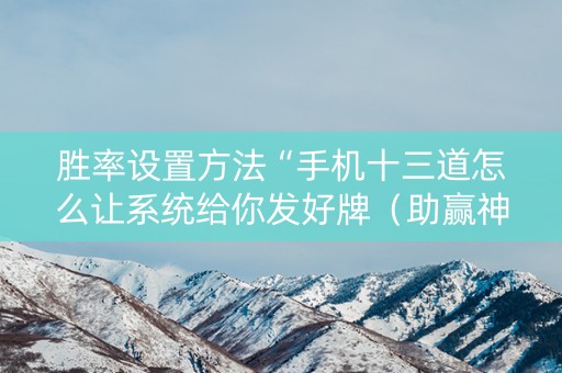 胜率设置方法“手机十三道怎么让系统给你发好牌（助赢神器通用版）