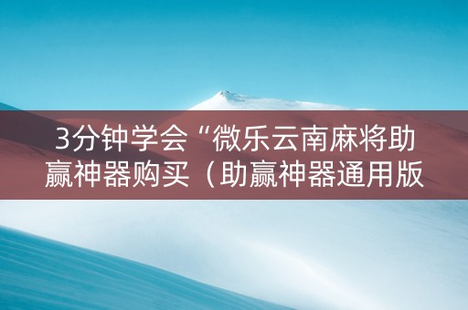 3分钟学会“微乐云南麻将助赢神器购买（助赢神器通用版）