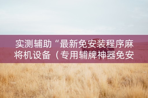 实测辅助“最新免安装程序麻将机设备（专用辅牌神器免安装）