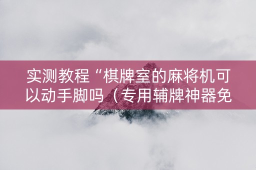 实测教程“棋牌室的麻将机可以动手脚吗（专用辅牌神器免安装）