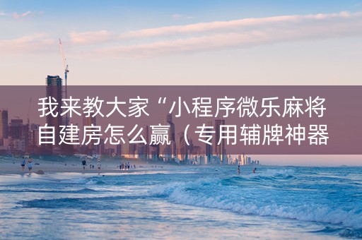 我来教大家“小程序微乐麻将自建房怎么赢（专用辅牌神器免安装）