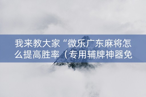 我来教大家“微乐广东麻将怎么提高胜率（专用辅牌神器免安装）