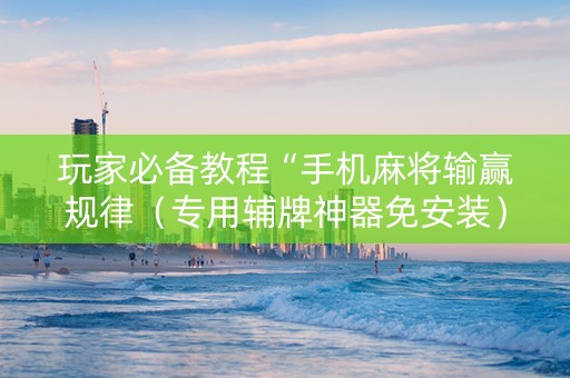玩家必备教程“手机麻将输赢规律（专用辅牌神器免安装）