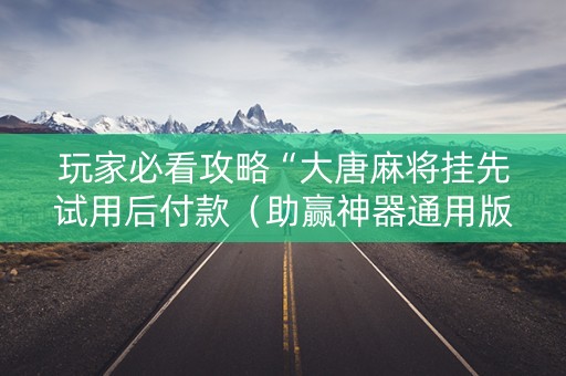 玩家必看攻略“大唐麻将挂先试用后付款（助赢神器通用版）