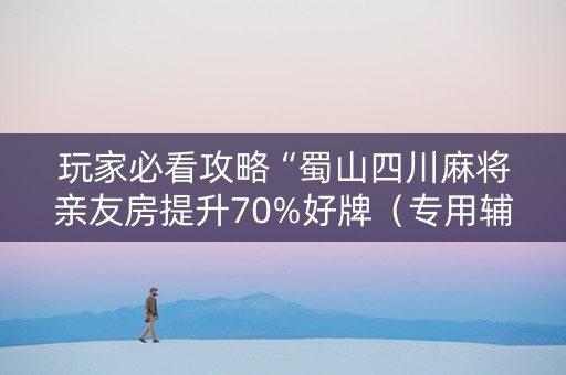 玩家必看攻略“蜀山四川麻将亲友房提升70%好牌（专用辅牌神器免安装）