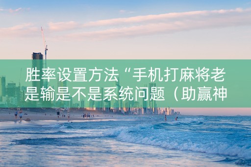 胜率设置方法“手机打麻将老是输是不是系统问题（助赢神器通用版）