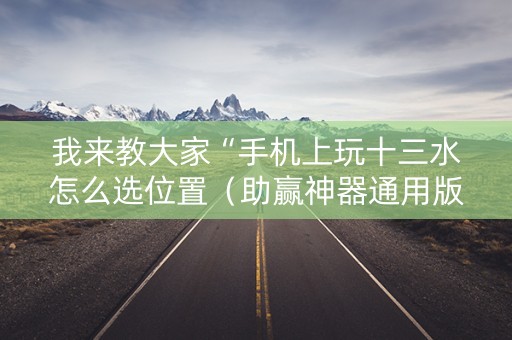 我来教大家“手机上玩十三水怎么选位置（助赢神器通用版）