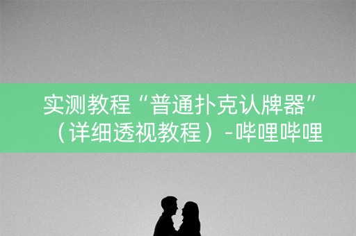 实测教程“普通扑克认牌器”（详细透视教程）-哔哩哔哩