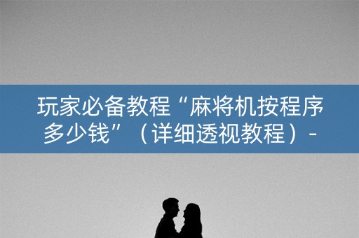 玩家必备教程“麻将机按程序多少钱”（详细透视教程）-哔哩哔哩