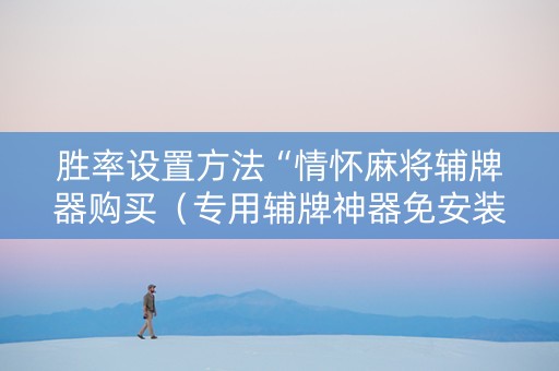 胜率设置方法“情怀麻将辅牌器购买（专用辅牌神器免安装）