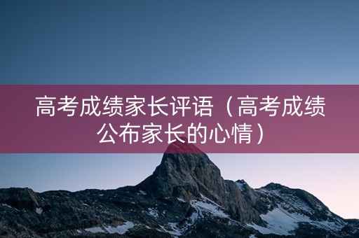 高考成绩家长评语（高考成绩公布家长的心情）