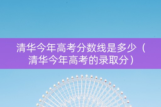 清华今年高考分数线是多少（清华今年高考的录取分）