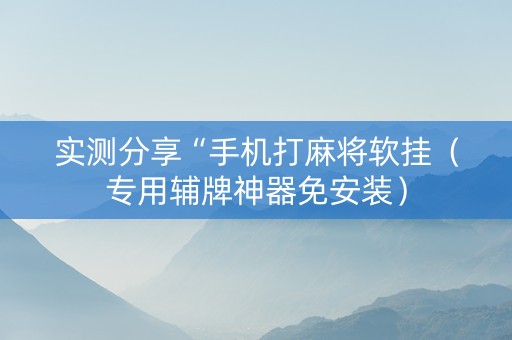 实测分享“手机打麻将软挂（专用辅牌神器免安装）