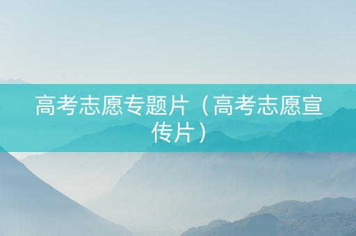 高考志愿专题片（高考志愿宣传片）
