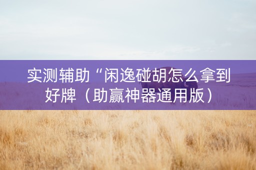 实测辅助“闲逸碰胡怎么拿到好牌（助赢神器通用版）