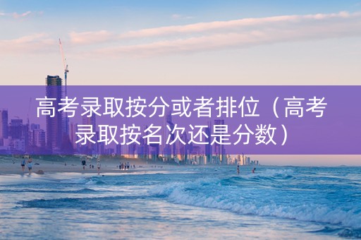 高考录取按分或者排位（高考录取按名次还是分数）
