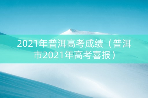 2021年普洱高考成绩（普洱市2021年高考喜报）