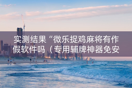 实测结果“微乐捉鸡麻将有作假软件吗（专用辅牌神器免安装）