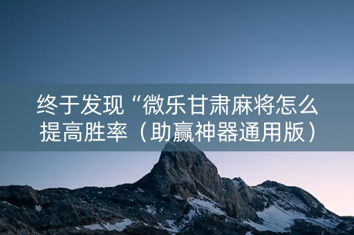 终于发现“微乐甘肃麻将怎么提高胜率（助赢神器通用版）