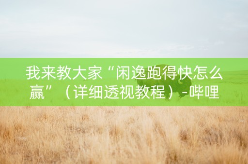 我来教大家“闲逸跑得快怎么赢”（详细透视教程）-哔哩哔哩