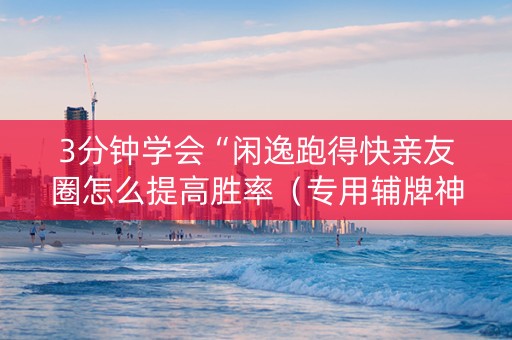 3分钟学会“闲逸跑得快亲友圈怎么提高胜率（专用辅牌神器免安装）