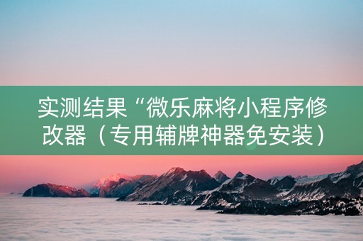 实测结果“微乐麻将小程序修改器（专用辅牌神器免安装）