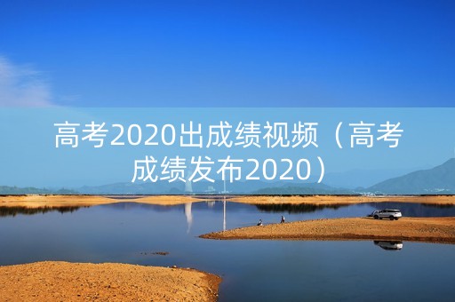 高考2020出成绩视频（高考成绩发布2020）