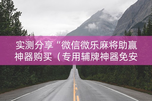 实测分享“微信微乐麻将助赢神器购买（专用辅牌神器免安装）