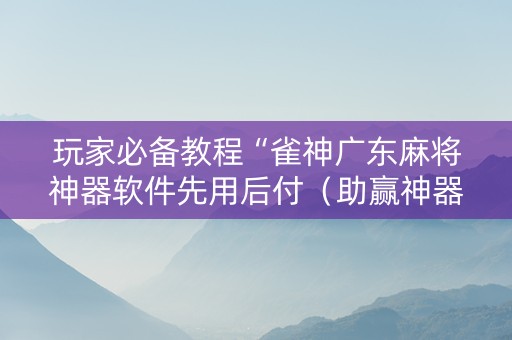 玩家必备教程“雀神广东麻将神器软件先用后付（助赢神器通用版）